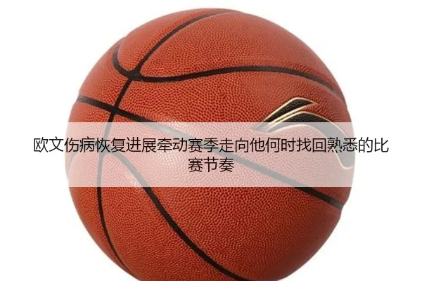 欧文伤病恢复进展牵动赛季走向他何时找回熟悉的比赛节奏