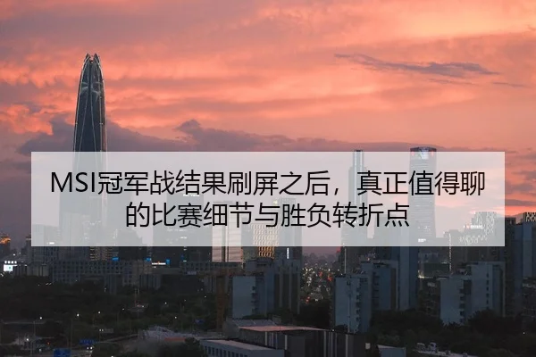 MSI冠军战结果刷屏之后，真正值得聊的比赛细节与胜负转折点